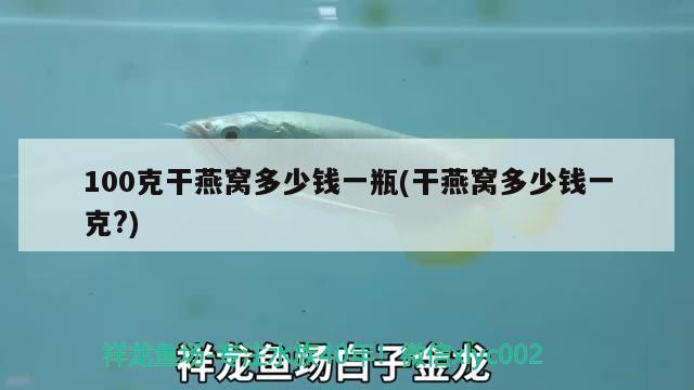 100克干燕窩多少錢一瓶(干燕窩多少錢一克?) 馬來西亞燕窩