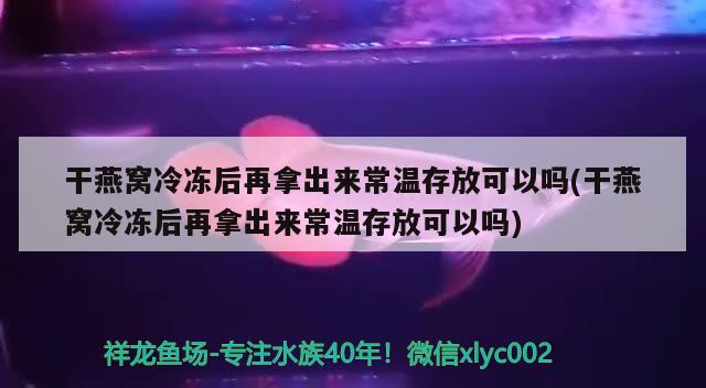 干燕窩冷凍后再拿出來常溫存放可以嗎(干燕窩冷凍后再拿出來常溫存放可以嗎)