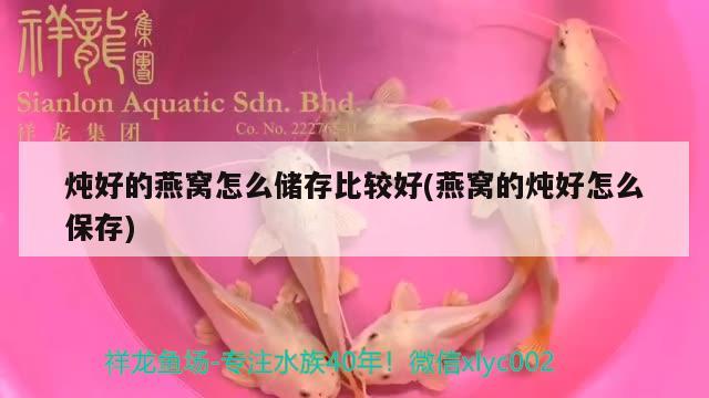 燉好的燕窩怎么儲(chǔ)存比較好(燕窩的燉好怎么保存) 馬來(lái)西亞燕窩