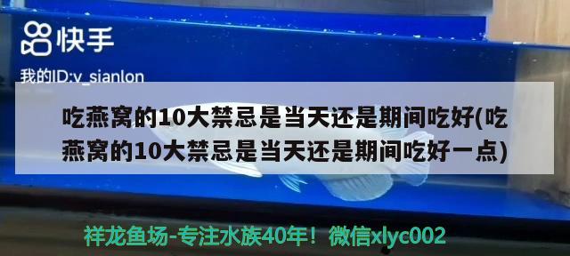 吃燕窩的10大禁忌是當(dāng)天還是期間吃好(吃燕窩的10大禁忌是當(dāng)天還是期間吃好一點(diǎn))