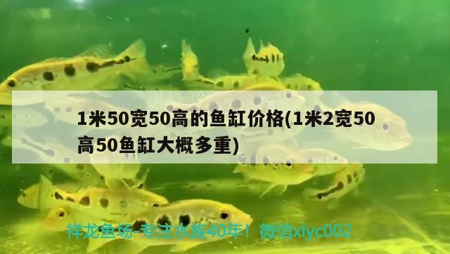 1米50寬50高的魚缸價格(1米2寬50高50魚缸大概多重)