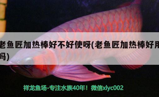 老魚匠加熱棒好不好使呀(老魚匠加熱棒好用嗎) 老魚匠