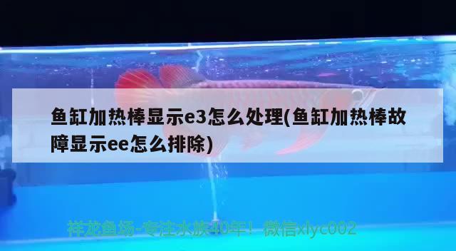 魚缸加熱棒顯示e3怎么處理(魚缸加熱棒故障顯示ee怎么排除)