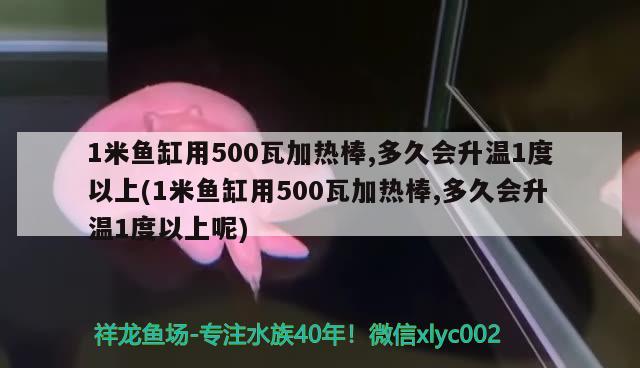 1米魚缸用500瓦加熱棒,多久會(huì)升溫1度以上(1米魚缸用500瓦加熱棒,多久會(huì)升溫1度以上呢)