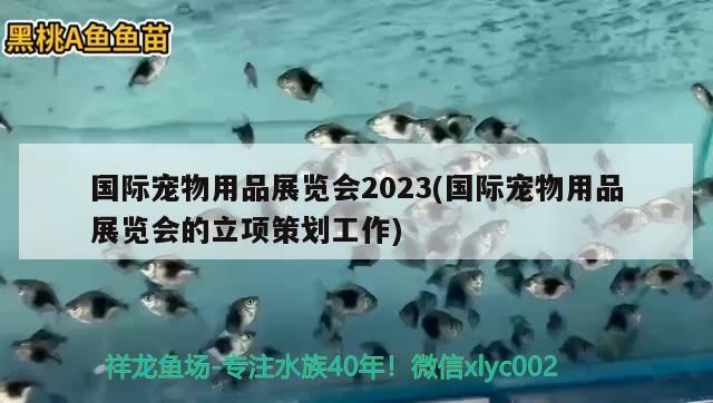 國際寵物用品展覽會2023(國際寵物用品展覽會的立項策劃工作) 2024第28屆中國國際寵物水族展覽會CIPS（長城寵物展2024 CIPS）