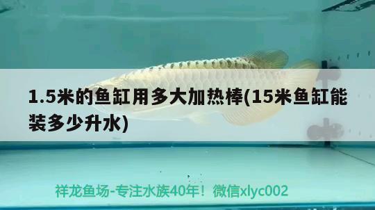 1.5米的魚(yú)缸用多大加熱棒(15米魚(yú)缸能裝多少升水)