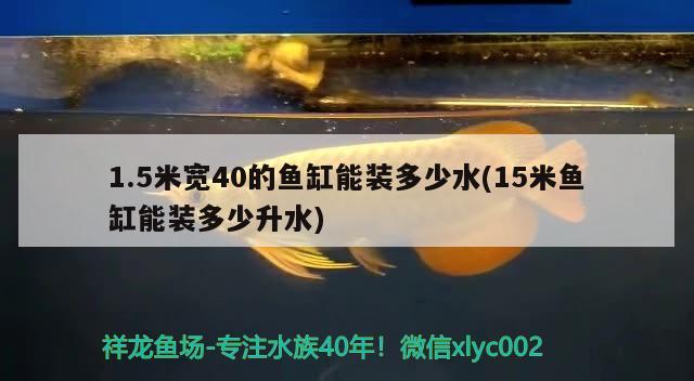 1.5米寬40的魚缸能裝多少水(15米魚缸能裝多少升水)