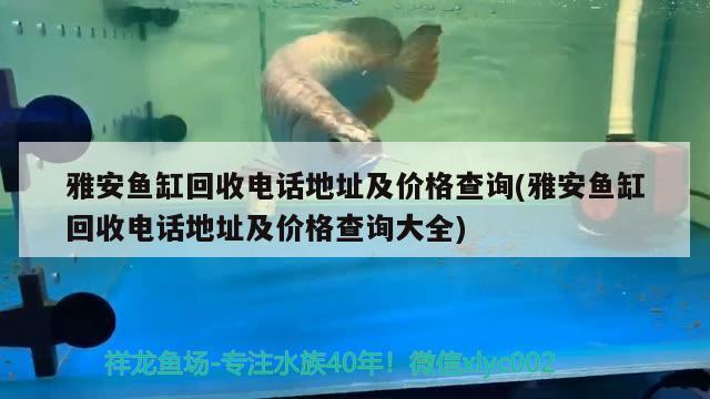 雅安魚缸回收電話地址及價格查詢(雅安魚缸回收電話地址及價格查詢大全)